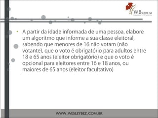 • A partir da idade informada de uma pessoa, elabore
um algoritmo que informe a sua classe eleitoral,
sabendo que menores de 16 não votam (não
votante), que o voto é obrigatório para adultos entre
18 e 65 anos (eleitor obrigatório) e que o voto é
opcional para eleitores entre 16 e 18 anos, ou
maiores de 65 anos (eleitor facultativo)
 