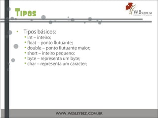 Tipos
• Tipos básicos:
 int – inteiro;
 float – ponto flutuante;
 double – ponto flutuante maior;
 short – inteiro pequeno;
 byte – representa um byte;
 char – representa um caracter;
 