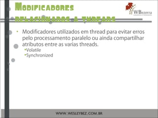 Modificadores
relacionados a threads
• Modificadores utilizados em thread para evitar erros
pelo processamento paralelo ou ainda compartilhar
atributos entre as varias threads.
Volatile
Synchronized
 