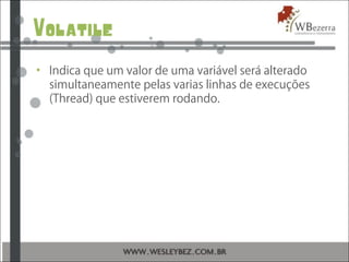 Volatile
• Indica que um valor de uma variável será alterado
simultaneamente pelas varias linhas de execuções
(Thread) que estiverem rodando.
 