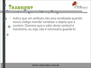 Transient
• Indica que um atributo não sera serializada quando
nosso código mandar serializar o objeto que a
contem. Dizemos que o valor desta variável é
transitório, ou seja, não é necessário guardá-lo
 