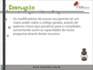 Conclus oã
• Os modificadores de acesso nos permite ter um
maior poder sobre o código gerado, através de
palavras-chave que passamos para o compilador,
aumentando assim as capacidades de nosso
programa através destes recursos.
 