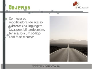 Objetivo
• Conhecer os
modificadores de acesso
existentes na linguagem
Java, possibilitando assim,
ter acesso a um código
com mais recursos.
 