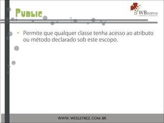Public
• Permite que qualquer classe tenha acesso ao atributo
ou método declarado sob este escopo.
 