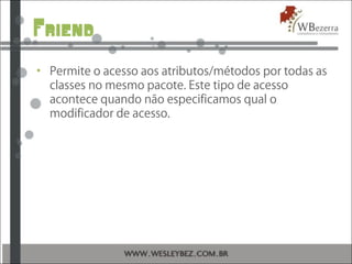 Friend
• Permite o acesso aos atributos/métodos por todas as
classes no mesmo pacote. Este tipo de acesso
acontece quando não especificamos qual o
modificador de acesso.
 