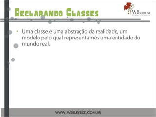 Declarando Classes
• Uma classe é uma abstração da realidade, um
modelo pelo qual representamos uma entidade do
mundo real.
 