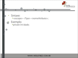 • Sintaxe:
<escopo> <Tipo> <nomeAtributo>;
• Exemplo:
private int idade;
 