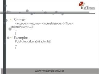 • Sintaxe:
<escopo> <retorno> <nomeMetodo>(<Tipo>
<nomeParam>,...){
...
}
• Exemplo:
Public int calcula(int a, int b){
...
}
 