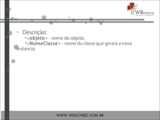 • Descrição:
<objeto> - nome do objeto;
<NomeClasse> - nome da classe que gerará a nova
instancia;
 