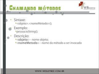 Chamando m todosé
• Sintaxe:
<objeto>.<nomeMetodo>();
• Exemplo:
pessoa.toString();
• Descrição:
<objeto> - nome objeto;
<nomeMetodo> - nome do método a ser invocado
 