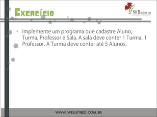 Exerc cioí
• Implemente um programa que cadastre Aluno,
Turma, Professor e Sala. A sala deve conter 1 Turma, 1
Professor. A Turma deve conter até 5 Alunos.
 