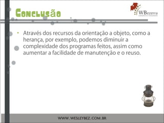 Conclus oã
• Através dos recursos da orientação a objeto, como a
herança, por exemplo, podemos diminuir a
complexidade dos programas feitos, assim como
aumentar a facilidade de manutenção e o reuso.
 