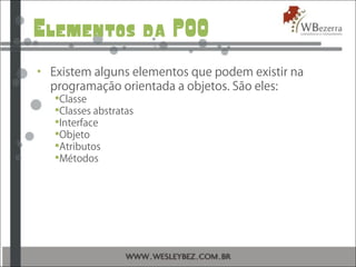 Elementos da POO
• Existem alguns elementos que podem existir na
programação orientada a objetos. São eles:
Classe
Classes abstratas
Interface
Objeto
Atributos
Métodos
 