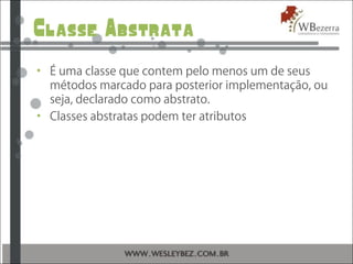 Classe Abstrata
• É uma classe que contem pelo menos um de seus
métodos marcado para posterior implementação, ou
seja, declarado como abstrato.
• Classes abstratas podem ter atributos
 