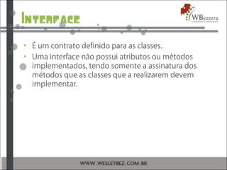 Interface
• É um contrato definido para as classes.
• Uma interface não possui atributos ou métodos
implementados, tendo s...