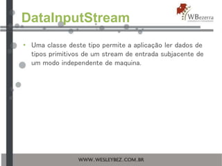 DataInputStream
• Uma classe deste tipo permite a aplicação ler dados de
tipos primitivos de um stream de entrada subjacente de
um modo independente de maquina.
 