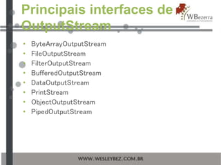 Principais interfaces de
OutputStream
• ByteArrayOutputStream
• FileOutputStream
• FilterOutputStream
• BufferedOutputStream
• DataOutputStream
• PrintStream
• ObjectOutputStream
• PipedOutputStream
 