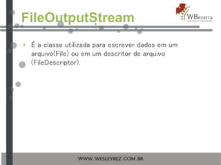 FileOutputStream
• É a classe utilizada para escrever dados em um
arquivo(File) ou em um descritor de arquivo
(FileDescriptor).
 