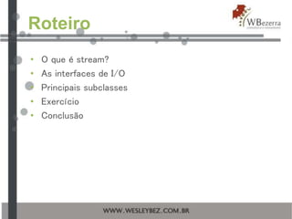 Roteiro
• O que é stream?
• As interfaces de I/O
• Principais subclasses
• Exercício
• Conclusão
 