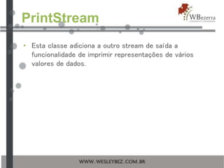 PrintStream
• Esta classe adiciona a outro stream de saída a
funcionalidade de imprimir representações de vários
valores de dados.
 
