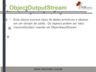 ObjectOutputStream
• Esta classe escreve tipos de dados primitivos e objetos
em um stream de saída. Os objetos podem ser lidos
(reconstituídos) usando um ObjectInputStream.
 