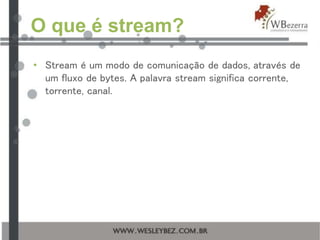 O que é stream?
• Stream é um modo de comunicação de dados, através de
um fluxo de bytes. A palavra stream significa corrente,
torrente, canal.
 