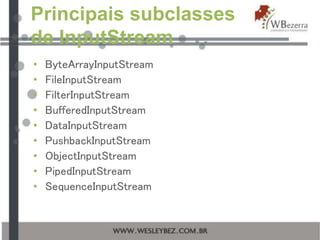 Principais subclasses
de InputStream
• ByteArrayInputStream
• FileInputStream
• FilterInputStream
• BufferedInputStream
• DataInputStream
• PushbackInputStream
• ObjectInputStream
• PipedInputStream
• SequenceInputStream
 