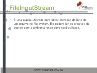 FileInputStream
• É uma classe utilizada para obter entradas de byte de
um arquivo no file system. Ele poderá ler os arquivos de
acordo com o ambiente onde deve será utilizado.
 
