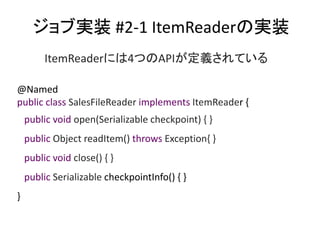 ֌gװ #2-1 ItemReaderΌgװ
@Named
public class SalesFileReader implements ItemReader {
public void open(Serializable checkpoint) { }
public Object readItem() throws Exception{ }
public void close() { }
public Serializable checkpointInfo() { }
}
ItemReaderˤ4ĤAPIxƤ
 