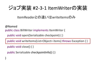 ֌gװ #2-3-1 ItemWriterΌgװ
@Named
public class BillWriter implements ItemWriter {
public void open(Serializable checkpoint) { }
public void writeItems(List<Object> items) throws Exception { }
public void close() { }
public Serializable checkpointInfo() { }
}
ItemReaderȤ`writeItemsΤ
 