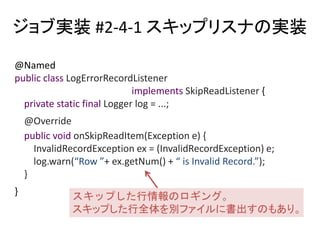 ֌gװ #2-4-1 åץꥹʤΌgװ
@Named
public class LogErrorRecordListener
implements SkipReadListener {
private static final Logger log = ...;
@Override
public void onSkipReadItem(Exception e) {
InvalidRecordException ex = (InvalidRecordException) e;
log.warn(Row + ex.getNum() +  is Invalid Record.);
}
} åפΥ󥰡
åפȫeե˕Τ⤢ꡣ
 