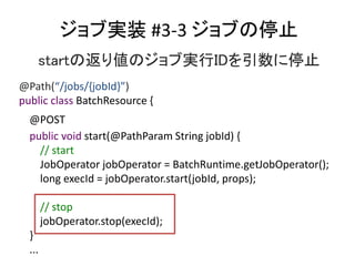 ֌gװ #3-3 ֹ֤ͣ
startηꂎΥ֌gIDֹͣ
@Path(/jobs/{jobId})
public class BatchResource {
@POST
public void start(@PathParam String jobId) {
// start
JobOperator jobOperator = BatchRuntime.getJobOperator();
long execId = jobOperator.start(jobId, props);
// stop
jobOperator.stop(execId);
}
...
 