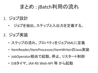ޤȤ : jBatchä
1. OӋ
? ֤ƥåפx롣
2. ֌gװ
? ƥåפ졢ץѥƥ򥸥XML˶x
? ItemReader/ItemProcessor/ItemWriterJavagװ
? JobOperatorUɤӡֹͣꥹ`
? EJBޡJAX-RS Web-API  
 