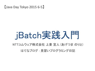 jBatch実践入門
NTTコムウェア株式会社 上妻 宜人 (あげつま のりと)
はてなブログ : 見習いプログラミング日記
【Java Day Tokyo 2015 6-5】
 