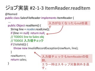 ジョブ実装 #2-1-3 ItemReader.readItem
@Named
public class SalesFileReader implements ItemReader {
...
public Object readItem() ...