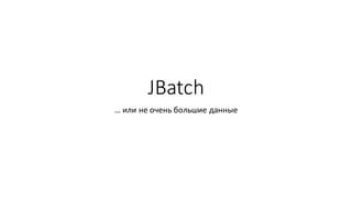 JBatch
… или	не	очень	большие	данные
 