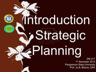 Introduction
: Strategic
Planning DM 217
1st Semester 2013
Pangasinan State University
Prof. Jo B. Bitonio, DPA
 