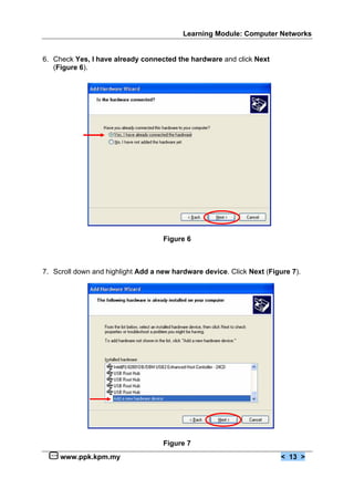 Learning Module: Computer Networks
www.ppk.kpm.my < 13 >
6. Check Yes, I have already connected the hardware and click Next
(Figure 6).
Figure 6
7. Scroll down and highlight Add a new hardware device. Click Next (Figure 7).
Figure 7
 
