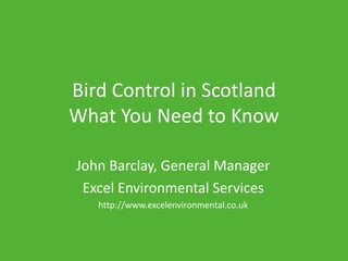 Bird Control in Scotland
What You Need to Know
John Barclay, General Manager
Excel Environmental Services
http://www.excelenvironmental.co.uk
 