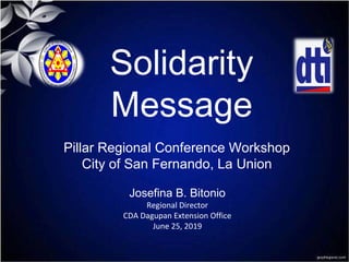 Solidarity
Message
Josefina B. Bitonio
Regional Director
CDA Dagupan Extension Office
June 25, 2019
Pillar Regional Conference Workshop
City of San Fernando, La Union
 
