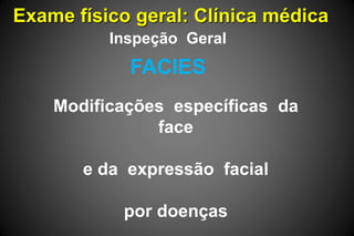 Exame físico geral: Clínica médica
FACIES
Inspeção Geral
Modificações específicas da
face
e da expressão facial
por doenças
 