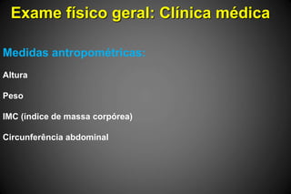 Exame físico geral: Clínica médica
Medidas antropométricas:
Altura
Peso
IMC (índice de massa corpórea)
Circunferência abdominal
 