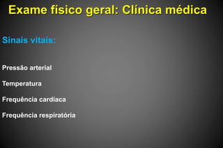 Exame físico geral: Clínica médica
Sinais vitais:
Pressão arterial
Temperatura
Frequência cardíaca
Frequência respiratória
 