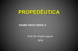 PROPEDÊUTICA
Prof. Dr. Virgílio Aguiar
2016
EXAME FÍSICO GERAL II
 
