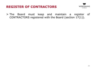 REGISTER OF CONTRACTORS
> The Board must keep and maintain a register of
CONTRACTORS registered with the Board (section 17(1)).
29
 
