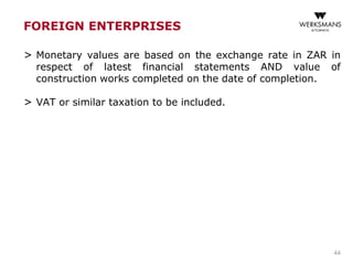 FOREIGN ENTERPRISES
> Monetary values are based on the exchange rate in ZAR in
respect of latest financial statements AND value of
construction works completed on the date of completion.
> VAT or similar taxation to be included.
44
 