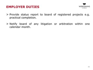 EMPLOYER DUTIES
> Provide status report to board of registered projects e.g.
practical completion.
> Notify board of any litigation or arbitration within one
calendar month.
46
 