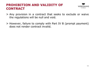 PROHIBITION AND VALIDITY OF
CONTRACT
> Any provision in a contract that seeks to exclude or waive
the regulations will be null and void.
> However, failure to comply with Part IV B (prompt payment)
does not render contract invalid.
56
 