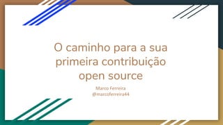 O caminho para a sua
primeira contribuição
open source
Marco Ferreira
@marcoferreira44
 