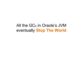 All the GCs in Oracle’s JVM
eventually Stop The World
 